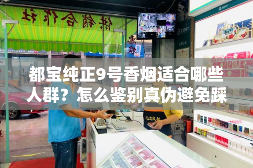 都宝纯正9号香烟适合哪些人群？怎么鉴别真伪避免踩坑？